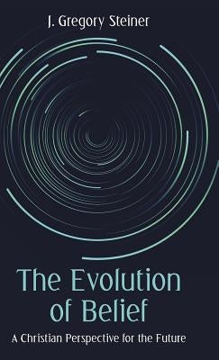The Evolution of Belief: A Christian Perspective for the Future by Steiner, J. Gregory