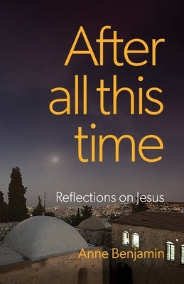 After all this time: Reflections on Jesus by Benjamin, Anne