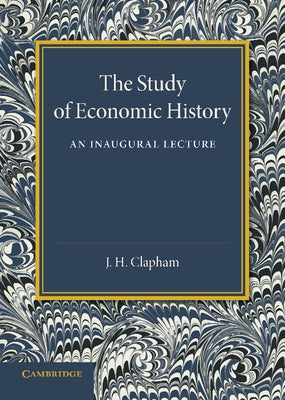 The Study of Economic History: An Inaugural Lecture by Clapham, J. H.