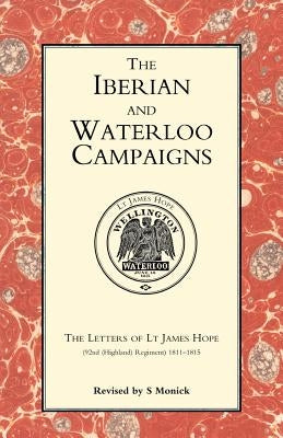 Iberian and Waterloo Campaigns. the Letters of LT James Hope(92nd (Highland) Regiment) 1811-1815 by Monick, S.