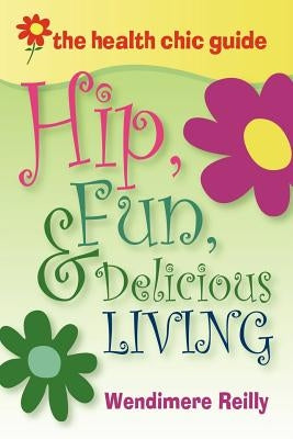 The Health Chic Guide: Hip, Fun & Delicious Living by Reilly, Wendimere