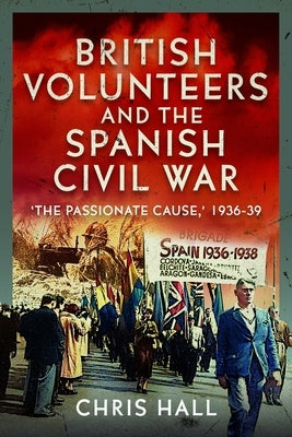 British Volunteers and the Spanish Civil War: The Passionate Cause, 1936-39 by Hall, Chris