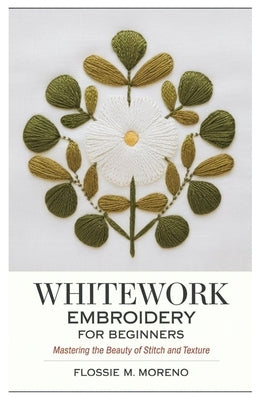 Whitework Embroidery for Beginners: Mastering the Beauty of Stitch and Texture by Moreno, Flossie M.