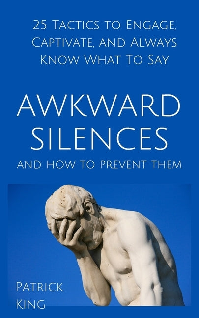 Awkward Silences and How to Prevent Them: 25 Tactics to Engage, Captivate, and Always Know What To Say by King, Patrick