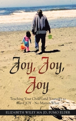 Joy, Joy, Joy: Teaching Your Child (And Yourself) to Have Joy - No Matter What by Wiley Ma Jd Pomo Elder, Elizabeth
