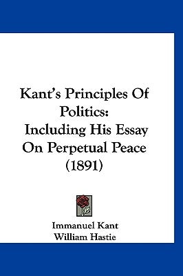 Kant's Principles Of Politics: Including His Essay On Perpetual Peace (1891) by Kant, Immanuel