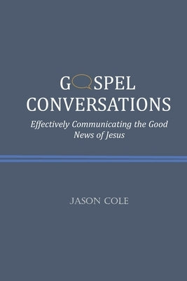 Gospel Conversations: Effectively Communicating the Good News of Jesus by Cole, Jason