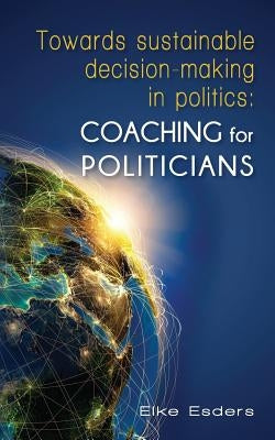 Towards sustainable decision-making in politics: Coaching for politicians by Esders, Elke