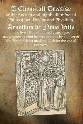 A Chymicall Treatise: of the Ancient and highly illuminated Philosopher, Devine and Physitian, Arnoldus de Nova Villa by De Nova Villa, Arnoldus