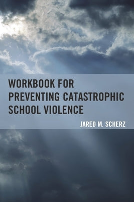 Workbook for Preventing Catastrophic School Violence by Scherz, Jared M.