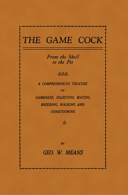 The Game Cock: From the Shell to the Pit - A Comprehensive Treatise on Gameness, Selecting, Mating, Breeding, Walking and Conditionin by Means, George W.