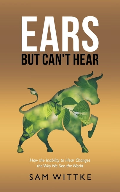 Ears but Can't Hear: How the Inability to Hear Changes the Way We See the World by Wittke, Sam
