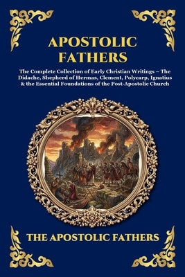 Apostolic Fathers: The Complete Collection of Early Christian Writings - The Didache, Shepherd of Hermas, Clement, Polycarp, Ignatius & the Essential by The Apostolic Fathers
