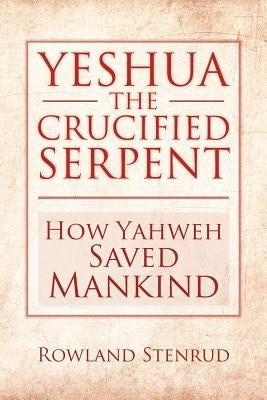 Yeshua, the Crucified Serpent: How Yahweh Saved Mankind by Stenrud, Rowland