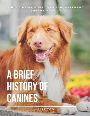 A Brief History of Canines: A History of More than 100 Different Breeds of Dogs. by Tod, Lisa