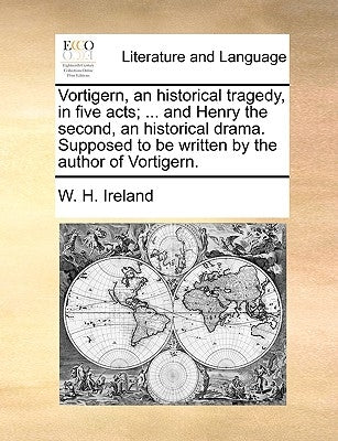 Vortigern, an Historical Tragedy, in Five Acts; ... and Henry the Second, an Historical Drama. Supposed to Be Written by the Author of Vortigern. by Ireland, W. H.