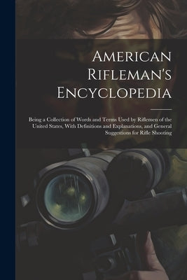 American Rifleman's Encyclopedia: Being a Collection of Words and Terms Used by Riflemen of the United States, With Definitions and Explanations, and by Anonymous