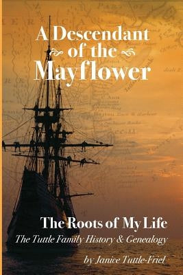 A Descendant Of The Mayflower The Roots Of My Life: The Tuttle Family History and Genealogy by Friel, Janice Tuttle
