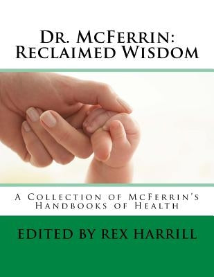 Dr. McFerrin: Reclaimed Wisdom: A Collection of McFerrin's 52 Handbooks of Health by Harrill, Rex