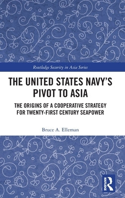 The United States Navy's Pivot to Asia: The Origins of a Cooperative Strategy for Twenty-First Century Seapower by Elleman, Bruce a.