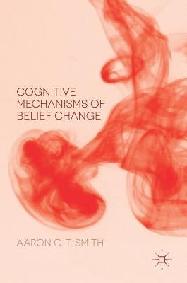 Cognitive Mechanisms of Belief Change by Smith, Aaron C. T.