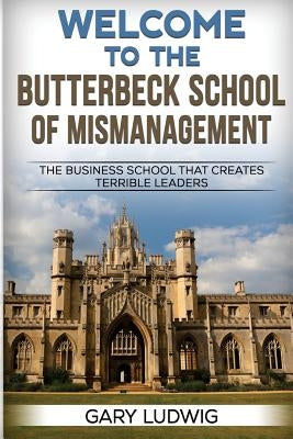 Welcome to the Butterbeck School of Mismanagement: The Business School that Creates Terrible Leaders by Ludwig, Gary