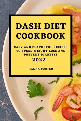 Dash Diet Cookbook 2022: Easy and Flavorful Recipes to Speed Weight Loss and Prevent Diabetes by Porter, Hanna