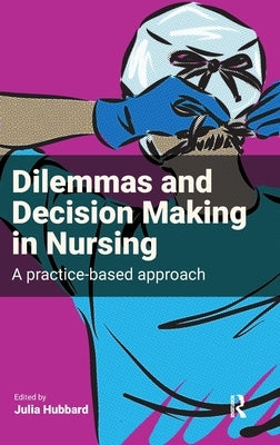 Dilemmas and Decision Making in Nursing: A Practice-Based Approach by Hubbard, Julia