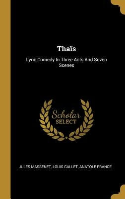 Thaïs: Lyric Comedy In Three Acts And Seven Scenes by Massenet, Jules