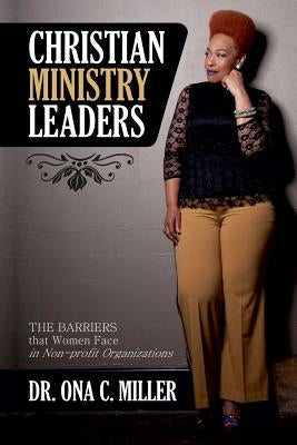 Christian Ministry Leaders: The Barriers that Women Face in Non-profit Organizations by Miller, Ona C.