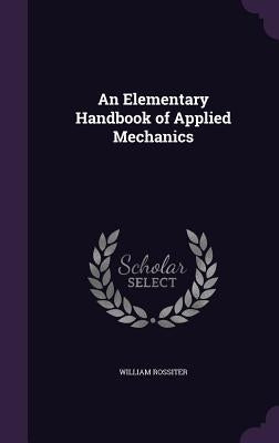 An Elementary Handbook of Applied Mechanics by Rossiter, William