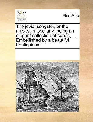 The Jovial Songster, or the Musical Miscellany; Being an Elegant Collection of Songs, ... Embellished by a Beautiful Frontispiece. by Multiple Contributors