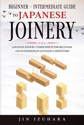 Japanese Joinery: Beginner + Intermediate Guide to Japanese Joinery: Japanese Joinery Compendium for Beginner and Intermediate Japanese Carpenters by Izuhara, Jin