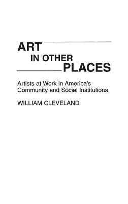 Art in Other Places: Artists at Work in America's Community and Social Institutions by Cleveland, William