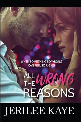 All the Wrong Reasons: When something so wrong can feel so right! by Kaye, Jerilee