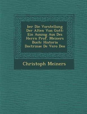 Ber Die Vorstellung Der Alten Von Gott: Ein Auszug Aus Des Herrn Prof. Meiners Buch: Historia Doctrinae de Vero Deo by Meiners, Christoph