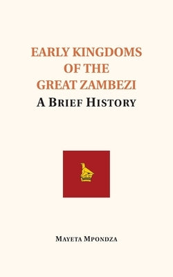 Early Kingdoms of the Great Zambezi: A Brief History by Mpondza, Mayeta
