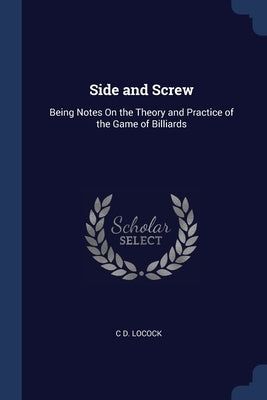 Side and Screw: Being Notes On the Theory and Practice of the Game of Billiards by Locock, C. D.