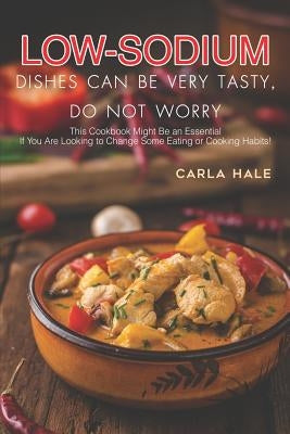 Low Sodium Dishes Can Be Very Tasty, Do Not Worry: This Cookbook Might Be an Essential If You Are Looking to Change Some Eating or Cooking Habits! by Hale, Carla
