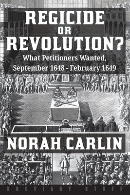 Regicide or Revolution?: What Petitioners Wanted, September 1648 - February 1649 by Carlin, Norah