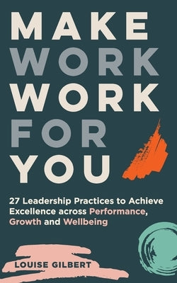 Make Work Work for You: 27 Leadership Pracices to Achieve Excellence Across Performance, Growth and Wellbeing by Gilbert, Louise