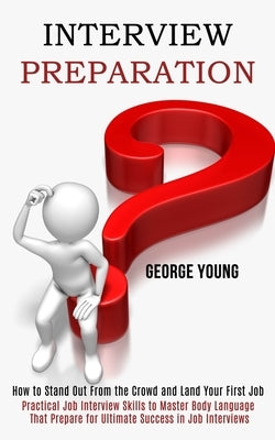 Interview Preparation: How to Stand Out From the Crowd and Land Your First Job (Practical Job Interview Skills to Master Body Language That P by Young, George