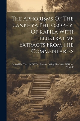 The Aphorisms Of The Sánkhya Philosophy, Of Kapila With Illustrative Extracts From The Commentaries: Printed For The Use Of The Benares College By Ord by Anonymous