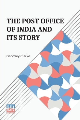 The Post Office Of India And Its Story by Clarke, Geoffrey
