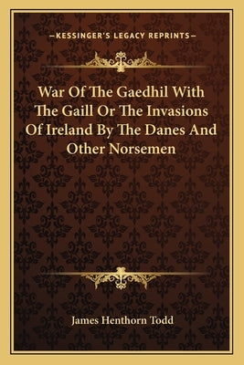 War of the Gaedhil with the Gaill or the Invasions of Ireland by the Danes and Other Norsemen by Todd, James Henthorn