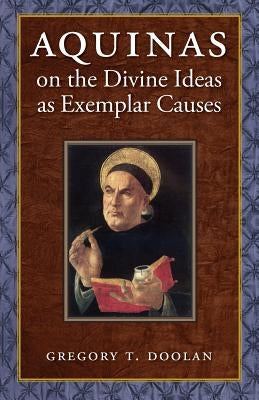Aquinas on the Divine Ideas as Exemplar Causes by Doolan, Gregory
