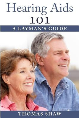 Hearing Aids 101: A Layman's Guide by Shaw, Thomas