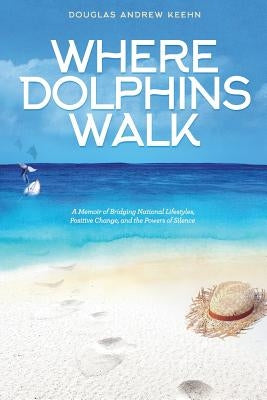 Where Dolphins Walk: A Memoir of Bridging National Lifestyles, Positive Change and Powers of Silence by Keehn, Douglas a.
