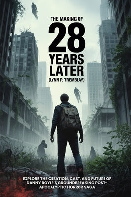 The Making of 28 Years Later-Behind the Scenes & Trilogy: Explore the Creation, Cast, and Future of Danny Boyle's Groundbreaking Post-Apocalyptic Horr by Tremblay, Lynn P.
