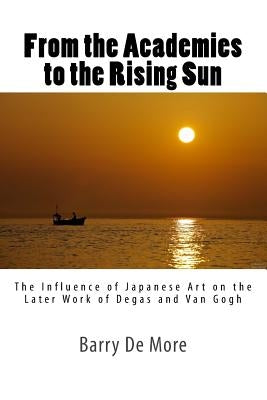 From the Academies to the Rising Sun: The Influence of Japanese Art on the Later Work of Degas and Van Gogh by De More, Barry